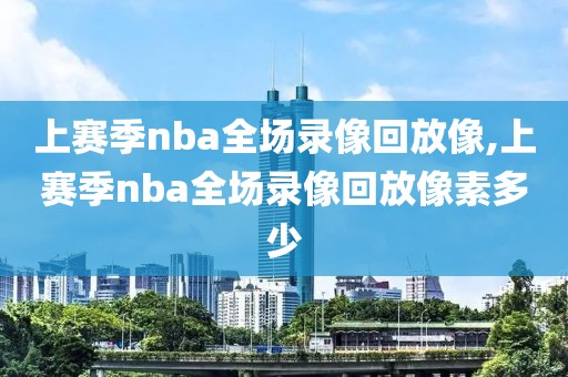 上赛季nba全场录像回放像,上赛季nba全场录像回放像素多少