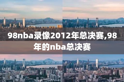 98nba录像2012年总决赛,98年的nba总决赛
