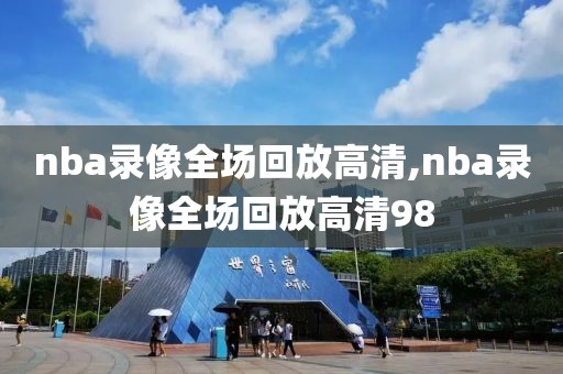 nba录像全场回放高清,nba录像全场回放高清98