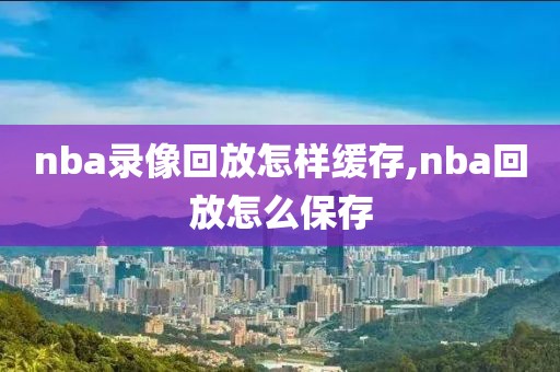 nba录像回放怎样缓存,nba回放怎么保存