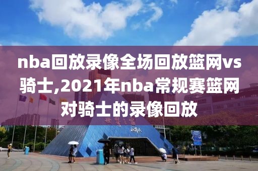 nba回放录像全场回放篮网vs骑士,2021年nba常规赛篮网对骑士的录像回放