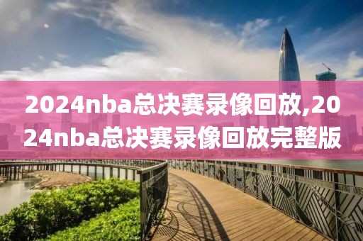 2024nba总决赛录像回放,2024nba总决赛录像回放完整版