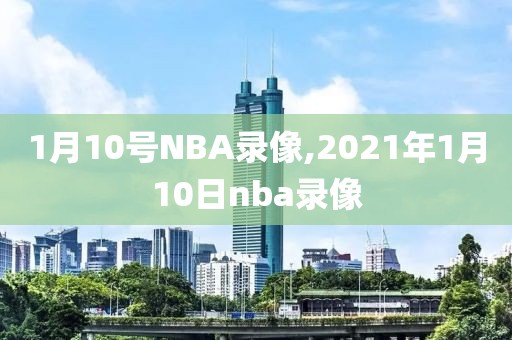 1月10号NBA录像,2021年1月10日nba录像