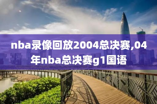 nba录像回放2004总决赛,04年nba总决赛g1国语