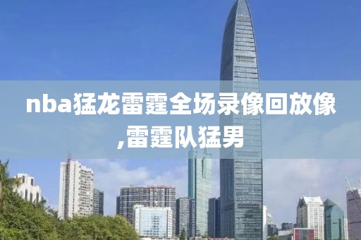 nba猛龙雷霆全场录像回放像,雷霆队猛男