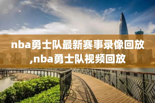 nba勇士队最新赛事录像回放,nba勇士队视频回放