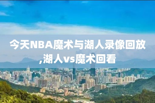今天NBA魔术与湖人录像回放,湖人vs魔术回看