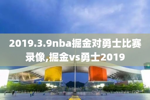 2019.3.9nba掘金对勇士比赛录像,掘金vs勇士2019