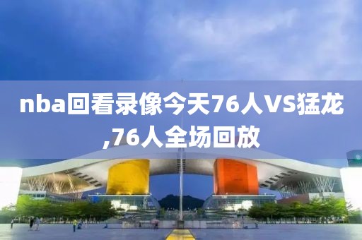 nba回看录像今天76人VS猛龙,76人全场回放