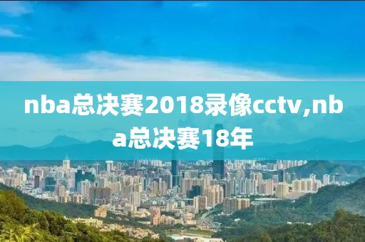 nba总决赛2018录像cctv,nba总决赛18年