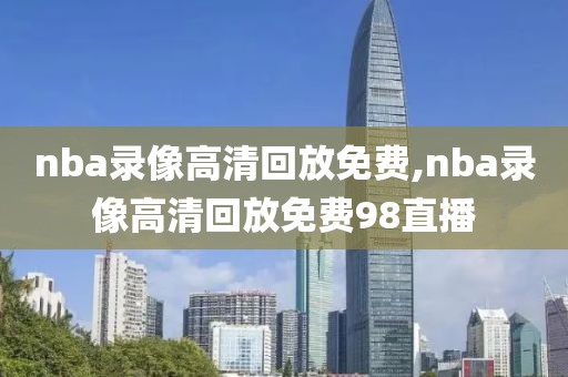 nba录像高清回放免费,nba录像高清回放免费98直播