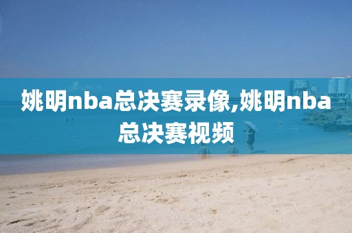 姚明nba总决赛录像,姚明nba总决赛视频