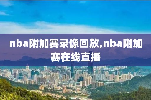nba附加赛录像回放,nba附加赛在线直播
