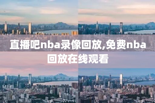 直播吧nba录像回放,免费nba回放在线观看