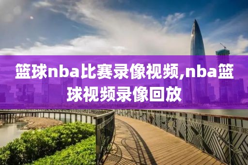 篮球nba比赛录像视频,nba篮球视频录像回放