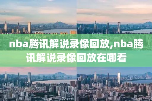 nba腾讯解说录像回放,nba腾讯解说录像回放在哪看