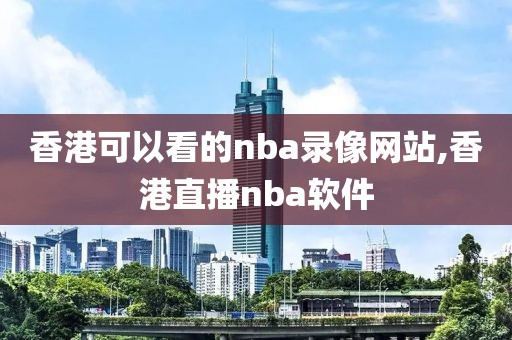 香港可以看的nba录像网站,香港直播nba软件