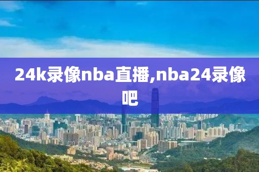 24k录像nba直播,nba24录像吧