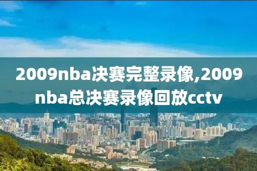 2009nba决赛完整录像,2009nba总决赛录像回放cctv