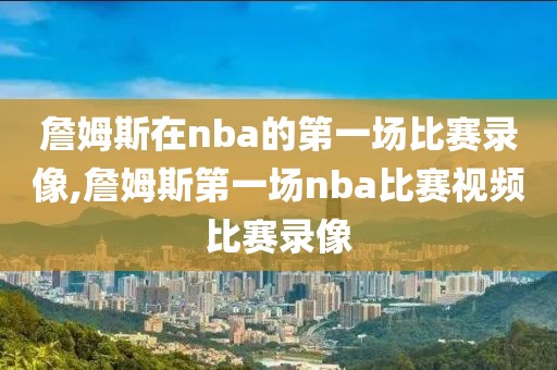 詹姆斯在nba的第一场比赛录像,詹姆斯第一场nba比赛视频比赛录像