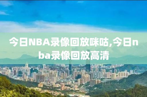 今日NBA录像回放咪咕,今日nba录像回放高清