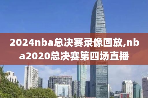 2024nba总决赛录像回放,nba2020总决赛第四场直播