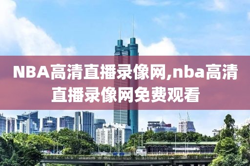 NBA高清直播录像网,nba高清直播录像网免费观看