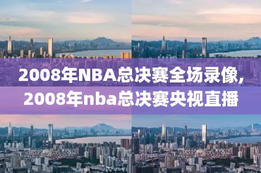 2008年NBA总决赛全场录像,2008年nba总决赛央视直播