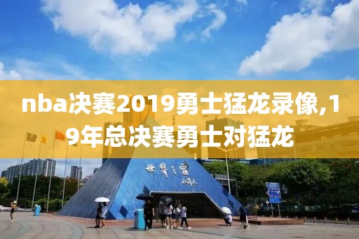 nba决赛2019勇士猛龙录像,19年总决赛勇士对猛龙