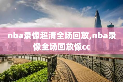 nba录像超清全场回放,nba录像全场回放像cc