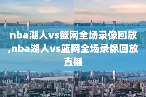 nba湖人vs篮网全场录像回放,nba湖人vs篮网全场录像回放直播