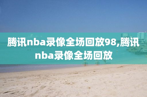 腾讯nba录像全场回放98,腾讯nba录像全场回放