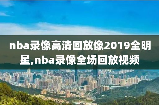 nba录像高清回放像2019全明星,nba录像全场回放视频