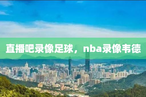 直播吧录像足球，nba录像韦德