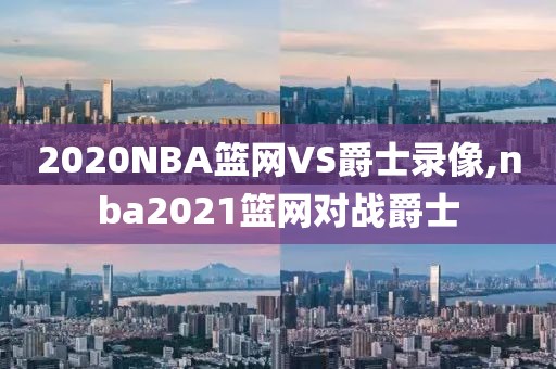 2020NBA篮网VS爵士录像,nba2021篮网对战爵士