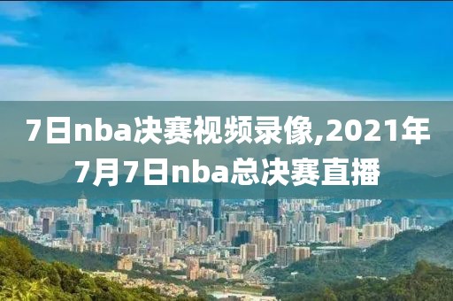 7日nba决赛视频录像,2021年7月7日nba总决赛直播