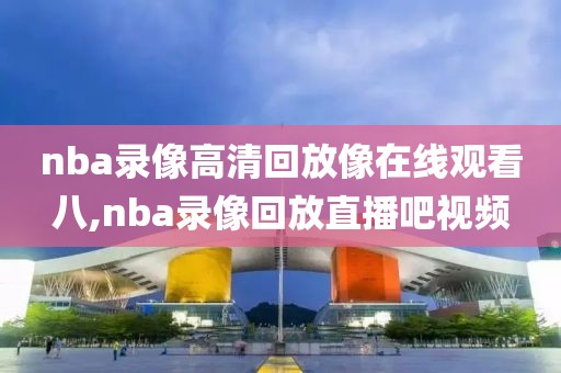 nba录像高清回放像在线观看八,nba录像回放直播吧视频