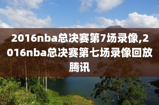 2016nba总决赛第7场录像,2016nba总决赛第七场录像回放腾讯