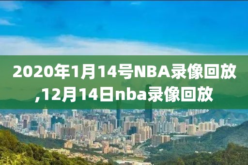 2020年1月14号NBA录像回放,12月14日nba录像回放