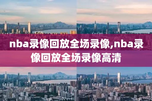 nba录像回放全场录像,nba录像回放全场录像高清