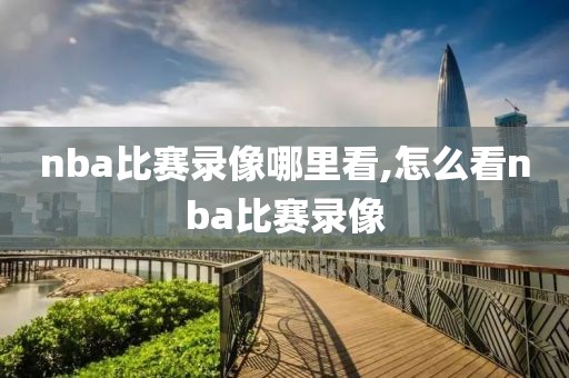 nba比赛录像哪里看,怎么看nba比赛录像