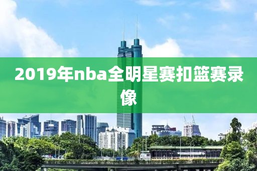 2019年nba全明星赛扣篮赛录像