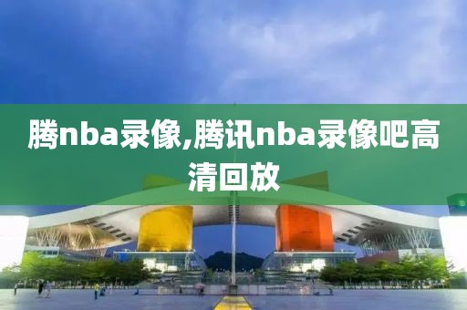 腾nba录像,腾讯nba录像吧高清回放