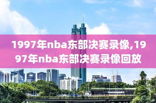 1997年nba东部决赛录像,1997年nba东部决赛录像回放