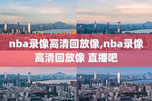 nba录像高清回放像,nba录像高清回放像 直播吧