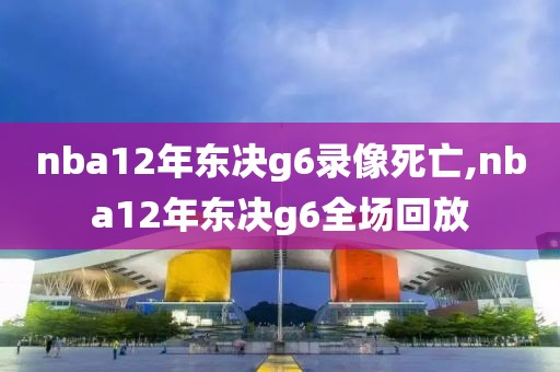 nba12年东决g6录像死亡,nba12年东决g6全场回放