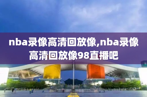 nba录像高清回放像,nba录像高清回放像98直播吧