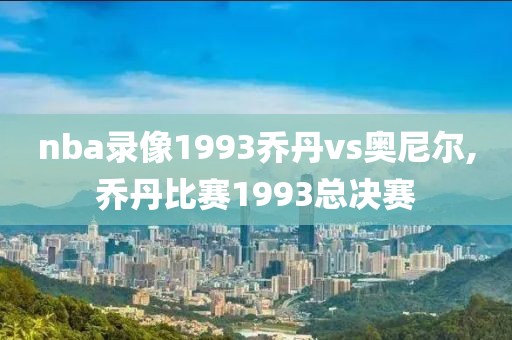 nba录像1993乔丹vs奥尼尔,乔丹比赛1993总决赛