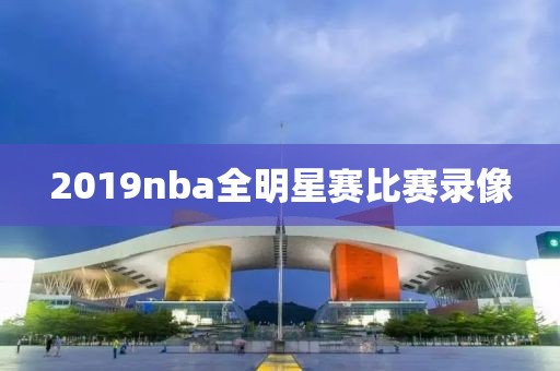 2019nba全明星赛比赛录像