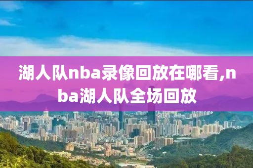 湖人队nba录像回放在哪看,nba湖人队全场回放